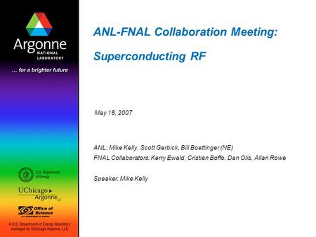 ANL-FNAL Collaboration Meeting: Superconducting RF ANL: Mike Kelly, Scott Gerbick, Bill Boettinger (NE) FNAL Collaborators: Kerry Ewald, Cristian Boffo,