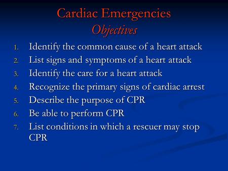 Cardiac Emergencies Objectives 1. Identify the common cause of a heart attack 2. List signs and symptoms of a heart attack 3. Identify the care for a heart.