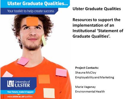 Ulster Graduate Qualities Resources to support the implementation of an Institutional ‘Statement of Graduate Qualities’. Project Contacts: Shauna McCloy.