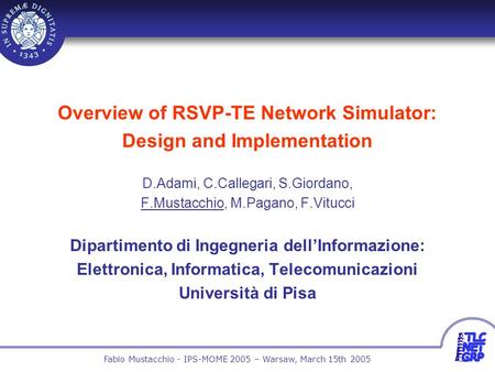 1 Fabio Mustacchio - IPS-MOME 2005 – Warsaw, March 15th 2005 Overview of RSVP-TE Network Simulator: Design and Implementation D.Adami, C.Callegari, S.Giordano,
