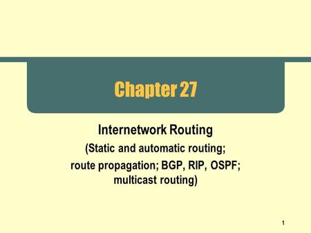1 Chapter 27 Internetwork Routing (Static and automatic routing; route propagation; BGP, RIP, OSPF; multicast routing)