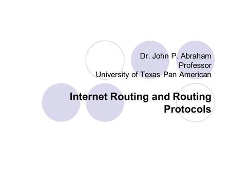 Dr. John P. Abraham Professor University of Texas Pan American Internet Routing and Routing Protocols.