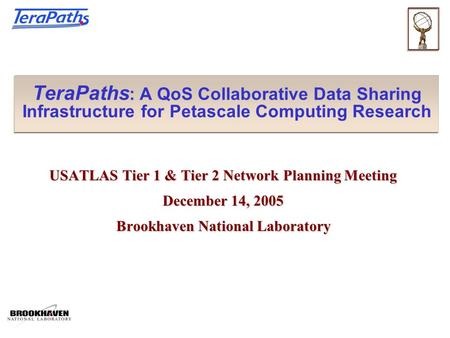 TeraPaths : A QoS Collaborative Data Sharing Infrastructure for Petascale Computing Research USATLAS Tier 1 & Tier 2 Network Planning Meeting December.