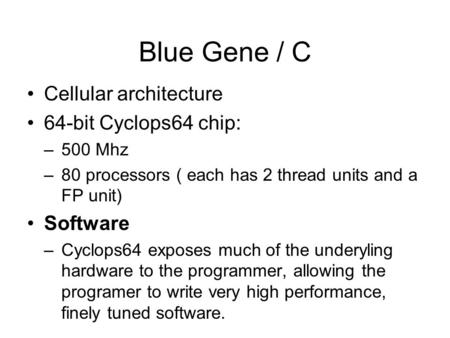 Blue Gene / C Cellular architecture 64-bit Cyclops64 chip: –500 Mhz –80 processors ( each has 2 thread units and a FP unit) Software –Cyclops64 exposes.