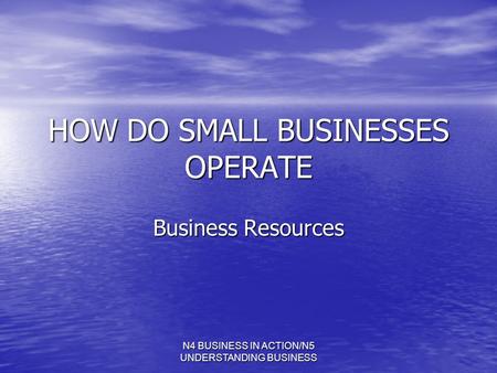 N4 BUSINESS IN ACTION/N5 UNDERSTANDING BUSINESS HOW DO SMALL BUSINESSES OPERATE Business Resources.