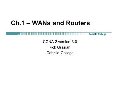 Ch.1 – WANs and Routers CCNA 2 version 3.0 Rick Graziani Cabrillo College.