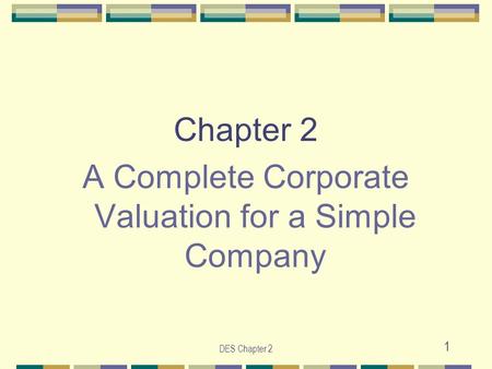 DES Chapter 2 1 Chapter 2 A Complete Corporate Valuation for a Simple Company.