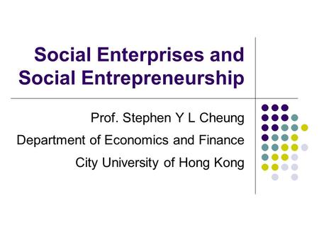 Social Enterprises and Social Entrepreneurship Prof. Stephen Y L Cheung Department of Economics and Finance City University of Hong Kong.
