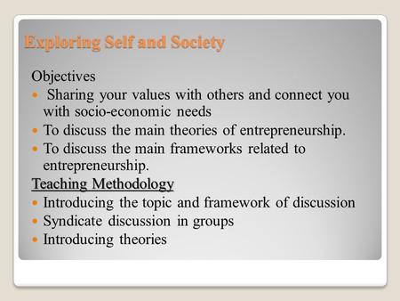 Exploring Self and Society Objectives Sharing your values with others and connect you with socio-economic needs To discuss the main theories of entrepreneurship.