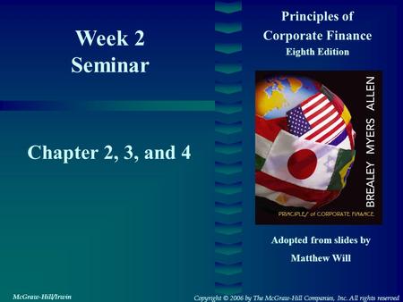 Week 2 Seminar Principles of Corporate Finance Eighth Edition Chapter 2, 3, and 4 Adopted from slides by Matthew Will Copyright © 2006 by The McGraw-Hill.