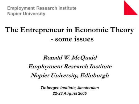 The Entrepreneur in Economic Theory - some issues Ronald W. McQuaid Employment Research Institute Napier University, Edinburgh Tinbergen Institute, Amsterdam.