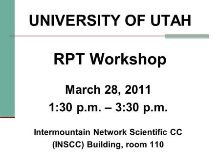 UNIVERSITY OF UTAH RPT Workshop March 28, 2011 1:30 p.m. – 3:30 p.m. Intermountain Network Scientific CC (INSCC) Building, room 110.