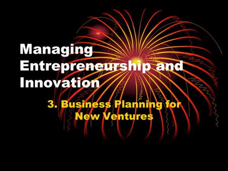 Managing Entrepreneurship and Innovation 3. Business Planning for New Ventures.