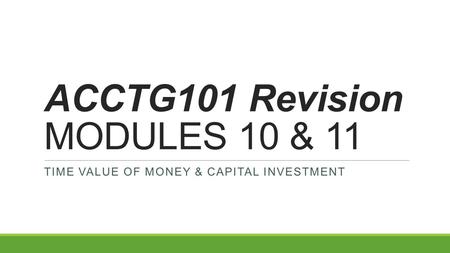 ACCTG101 Revision MODULES 10 & 11 TIME VALUE OF MONEY & CAPITAL INVESTMENT.