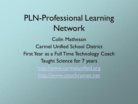 PLN-Professional Learning Network Colin Matheson Carmel Unified School District First Year as a Full Time Technology Coach Taught Science for 7 years