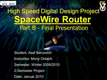 High Speed Digital Design Project SpaceWire Router Student: Asaf Bercovich Instructor: Mony Orbach Semester: Winter 2009/2010 2-Semester Project Date: