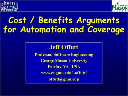 Cost / Benefits Arguments for Automation and Coverage Jeff Offutt Professor, Software Engineering George Mason University Fairfax, VA USA