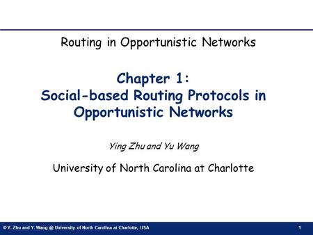 © Y. Zhu and Y. University of North Carolina at Charlotte, USA 1 Chapter 1: Social-based Routing Protocols in Opportunistic Networks Ying Zhu and.