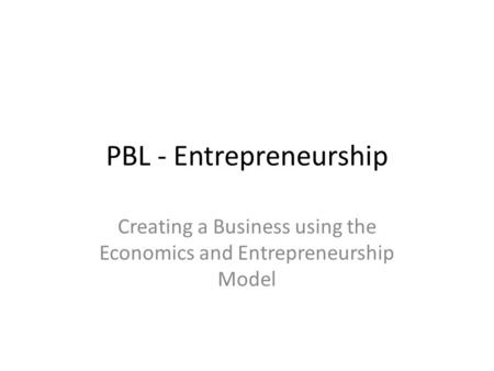 PBL - Entrepreneurship Creating a Business using the Economics and Entrepreneurship Model.