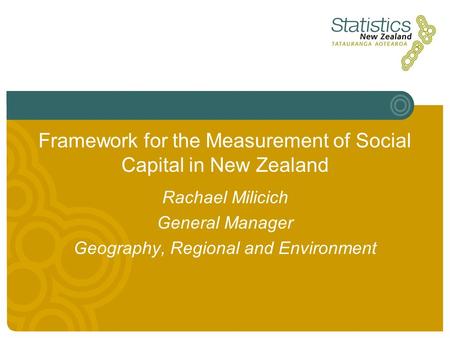 Framework for the Measurement of Social Capital in New Zealand Rachael Milicich General Manager Geography, Regional and Environment.