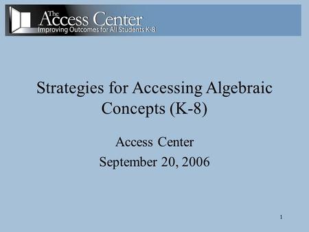 1 Strategies for Accessing Algebraic Concepts (K-8) Access Center September 20, 2006.