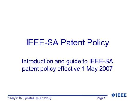 Page 1 1 May 2007 [Updated January 2012] IEEE-SA Patent Policy Introduction and guide to IEEE-SA patent policy effective 1 May 2007.