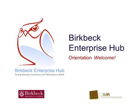 Birkbeck Enterprise Hub Orientation Welcome!. Our Goal ‣ The Birkbeck Enterprise Hub is funded by the School of Business, Economics and Informatics, and.