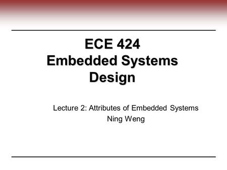 ECE 424 Embedded Systems Design Lecture 2: Attributes of Embedded Systems Ning Weng.