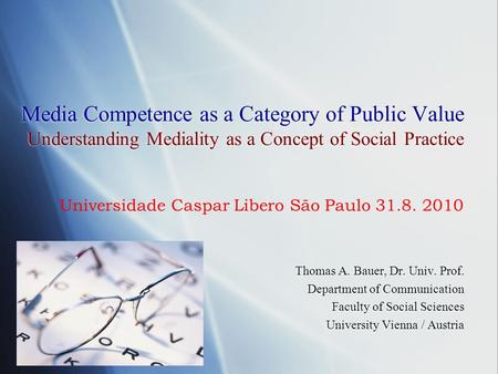 Media Competence as a Category of Public Value Understanding Mediality as a Concept of Social Practice Thomas A. Bauer, Dr. Univ. Prof. Department of Communication.