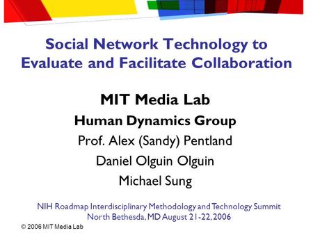 © 2006 MIT Media Lab Social Network Technology to Evaluate and Facilitate Collaboration MIT Media Lab Human Dynamics Group Prof. Alex (Sandy) Pentland.