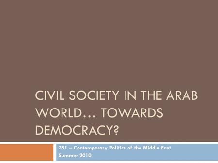 CIVIL SOCIETY IN THE ARAB WORLD… TOWARDS DEMOCRACY? 351 – Contemporary Politics of the Middle East Summer 2010.
