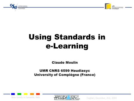 New trends in Semantic Web Cagliari, December, 2nd, 2004 Using Standards in e-Learning Claude Moulin UMR CNRS 6599 Heudiasyc University of Compiègne (France)
