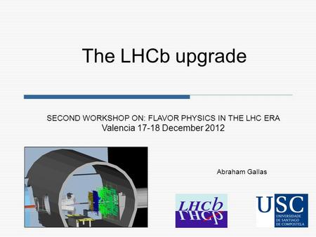 Abraham Gallas SECOND WORKSHOP ON: FLAVOR PHYSICS IN THE LHC ERA Valencia 17-18 December 2012 The LHCb upgrade.