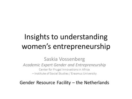 Insights to understanding women’s entrepreneurship Saskia Vossenberg Academic Expert Gender and Entrepreneurship Center for Frugal Innovations in Africa.