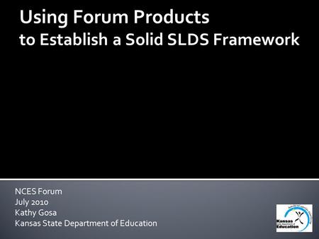 NCES Forum July 2010 Kathy Gosa Kansas State Department of Education Using Forum Products to Establish a Solid SLDS Framework.