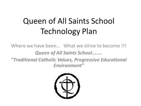 Queen of All Saints School Technology Plan Where we have been… What we strive to become !!! Queen of All Saints School....... Traditional Catholic Values,