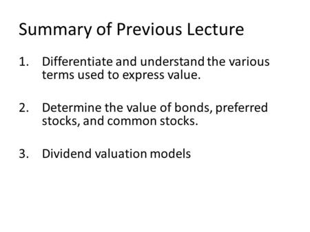 Summary of Previous Lecture 1.Differentiate and understand the various terms used to express value. 2.Determine the value of bonds, preferred stocks, and.