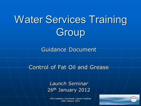 FOG Guidance Document Launch Seminar 26th January 2012 1 Water Services Training Group Guidance Document Control of Fat Oil and Grease Launch Seminar 26.