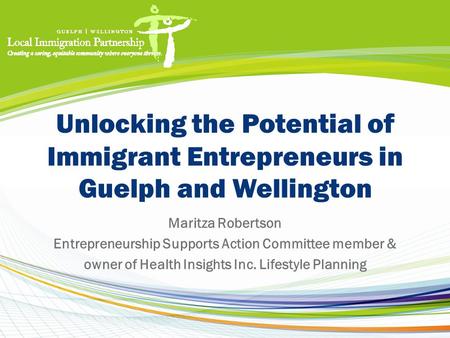 Unlocking the Potential of Immigrant Entrepreneurs in Guelph and Wellington Maritza Robertson Entrepreneurship Supports Action Committee member & owner.