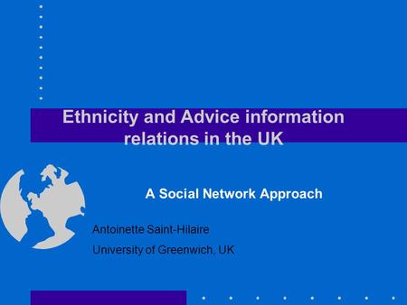 Ethnicity and Advice information relations in the UK A Social Network Approach Antoinette Saint-Hilaire University of Greenwich, UK.
