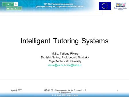 April 6, 2005IST 6th FP - Great opportunity for Cooperation & Collaboration 1 Intelligent Tutoring Systems M.Sc. Tatiana Rikure Dr.Habil.Sc.ing. Prof.