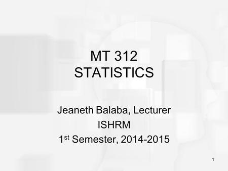 MT 312 STATISTICS Jeaneth Balaba, Lecturer ISHRM 1 st Semester, 2014-2015 1.