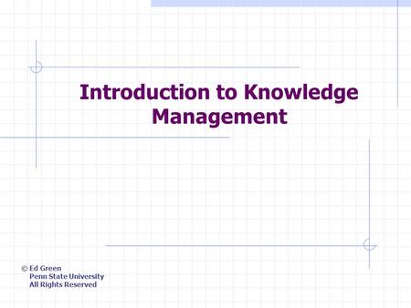 Introduction to Knowledge Management © Ed Green Penn State University All Rights Reserved.