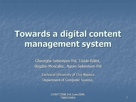 CONTI’2008, 5-6 June 2008, TIMISOARA 1 Towards a digital content management system Gheorghe Sebestyen-Pal, Tünde Bálint, Bogdan Moscaliuc, Agnes Sebestyen-Pal.