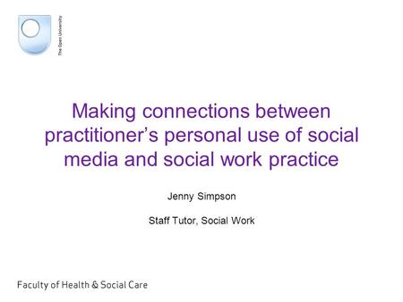 Making connections between practitioner’s personal use of social media and social work practice Jenny Simpson Staff Tutor, Social Work.