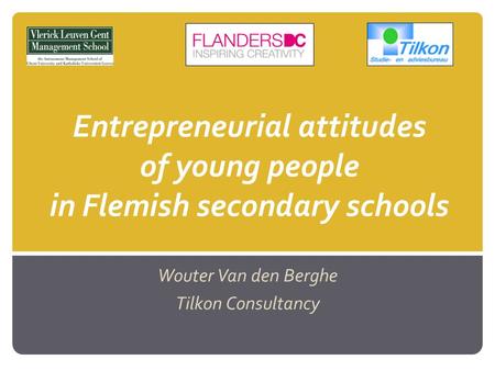 Entrepreneurial attitudes of young people in Flemish secondary schools Wouter Van den Berghe Tilkon Consultancy.