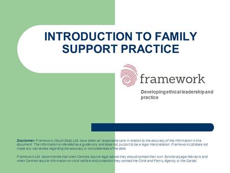 INTRODUCTION TO FAMILY SUPPORT PRACTICE Developing ethical leadership and practice Disclaimer: Framework (South East) Ltd. have taken all reasonable care.