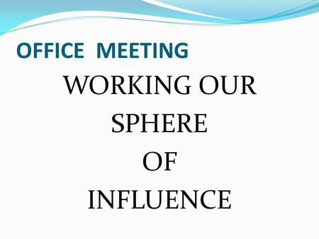 OFFICE MEETING WORKING OUR SPHERE OF INFLUENCE. S P H E R E IT’S ALL ABOUT ONE THING.. R E L A T I O N S H I P S.