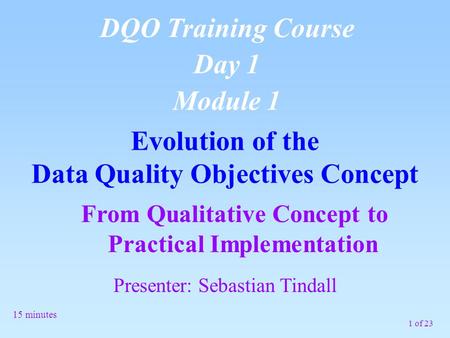 1 of 23 From Qualitative Concept to Practical Implementation Evolution of the Data Quality Objectives Concept DQO Training Course Day 1 Module 1 15 minutes.
