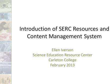 Introduction of SERC Resources and Content Management System Ellen Iverson Science Education Resource Center Carleton College February 2013.